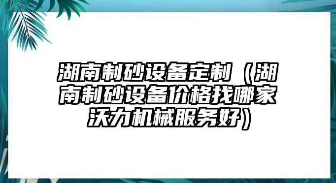 湖南制砂設備定制（湖南制砂設備價格找哪家沃力機械服務好）