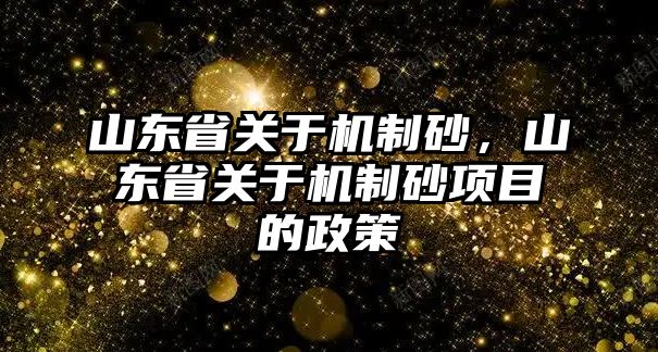 山東省關(guān)于機(jī)制砂，山東省關(guān)于機(jī)制砂項(xiàng)目的政策