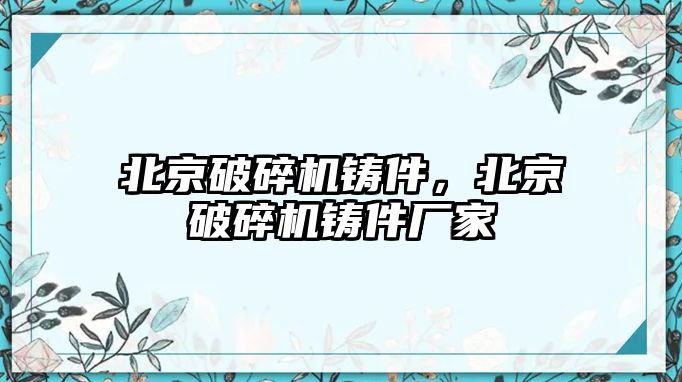 北京破碎機鑄件，北京破碎機鑄件廠家