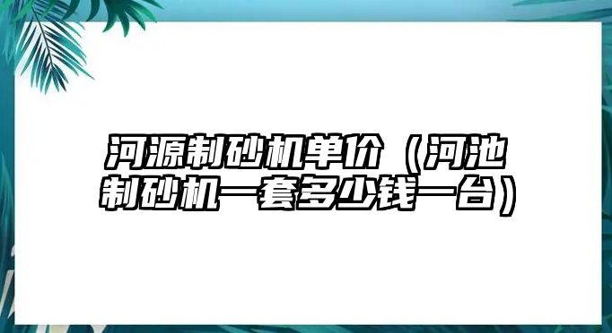 河源制砂機單價（河池制砂機一套多少錢一臺）