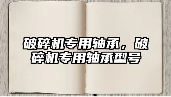 破碎機專用軸承，破碎機專用軸承型號