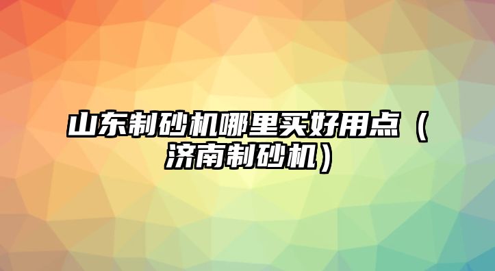 山東制砂機哪里買好用點（濟南制砂機）