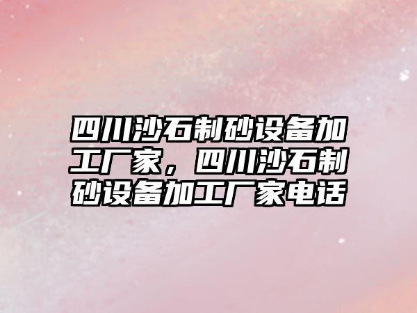 四川沙石制砂設(shè)備加工廠家，四川沙石制砂設(shè)備加工廠家電話