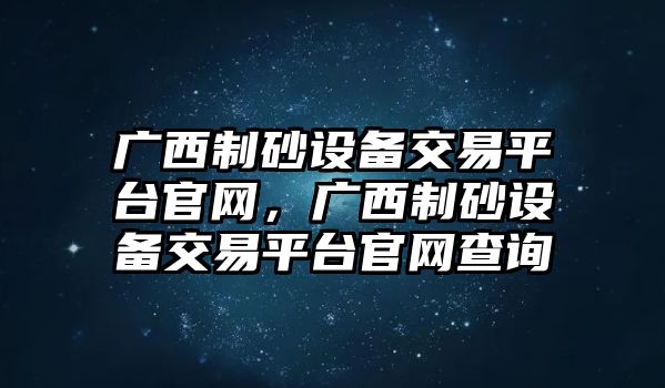 廣西制砂設備交易平臺官網，廣西制砂設備交易平臺官網查詢