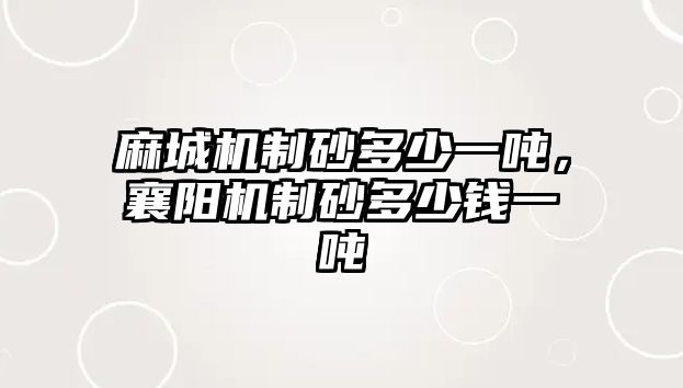 麻城機制砂多少一噸，襄陽機制砂多少錢一噸