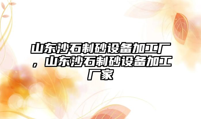 山東沙石制砂設(shè)備加工廠，山東沙石制砂設(shè)備加工廠家