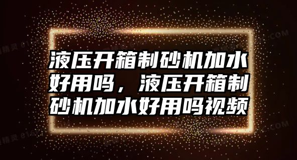 液壓開箱制砂機加水好用嗎，液壓開箱制砂機加水好用嗎視頻