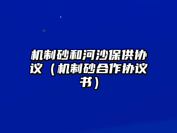 機制砂和河沙保供協議（機制砂合作協議書）