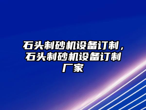 石頭制砂機設備訂制，石頭制砂機設備訂制廠家