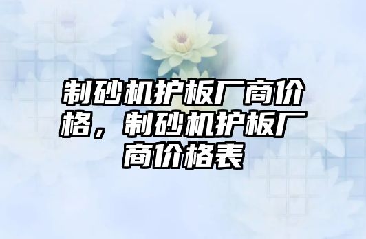 制砂機護板廠商價格，制砂機護板廠商價格表