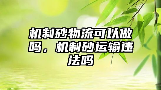 機制砂物流可以做嗎，機制砂運輸違法嗎