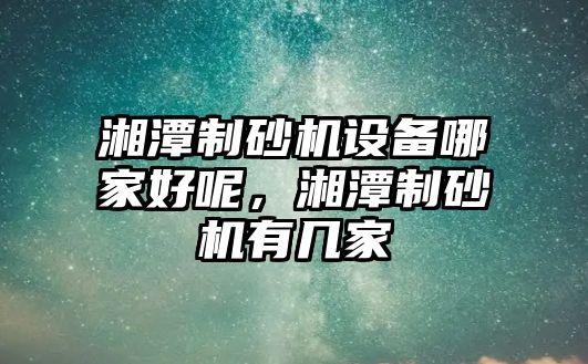 湘潭制砂機設備哪家好呢，湘潭制砂機有幾家