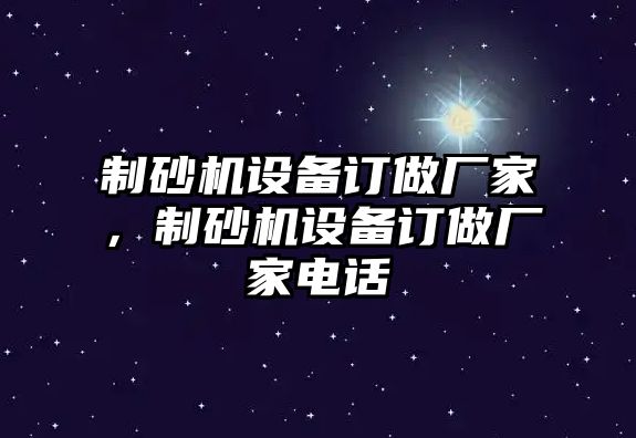 制砂機設備訂做廠家，制砂機設備訂做廠家電話