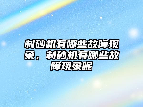 制砂機(jī)有哪些故障現(xiàn)象，制砂機(jī)有哪些故障現(xiàn)象呢