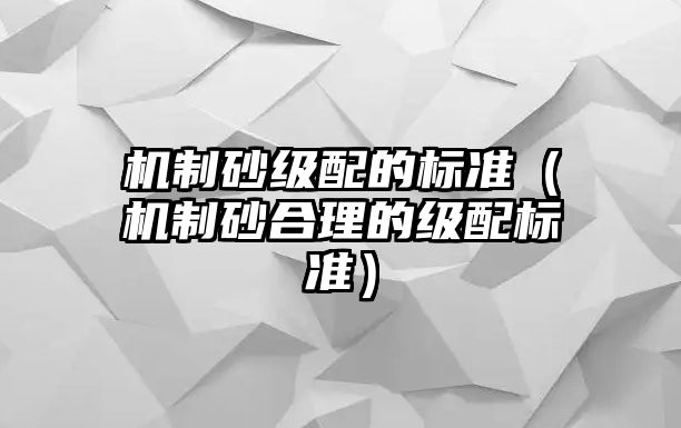 機制砂級配的標準（機制砂合理的級配標準）