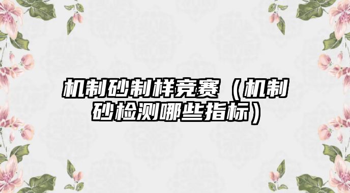 機(jī)制砂制樣競賽（機(jī)制砂檢測哪些指標(biāo)）