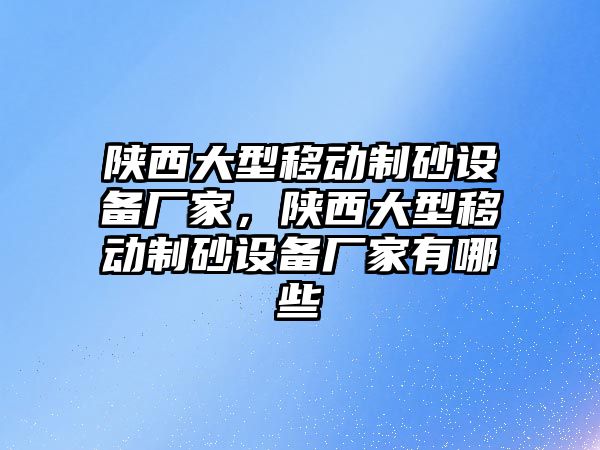 陜西大型移動制砂設備廠家，陜西大型移動制砂設備廠家有哪些