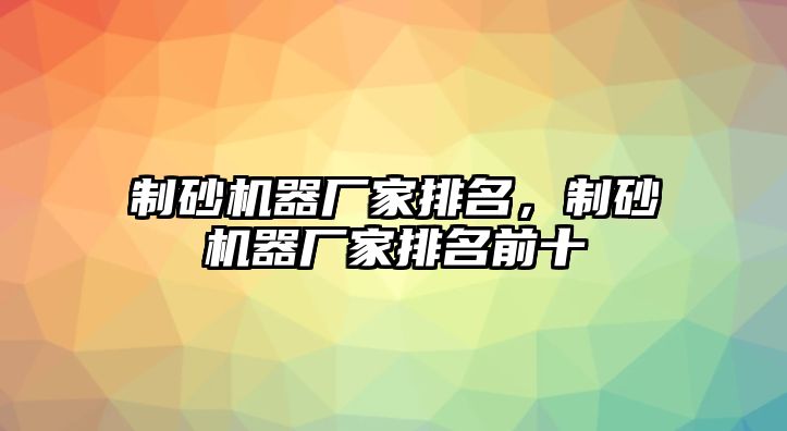 制砂機器廠家排名，制砂機器廠家排名前十