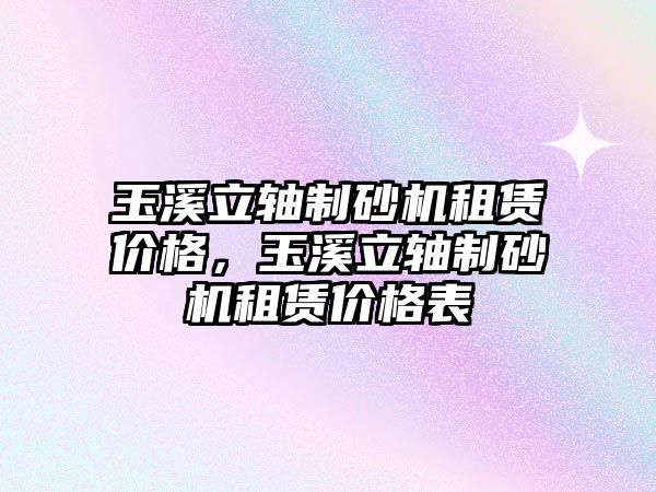 玉溪立軸制砂機租賃價格，玉溪立軸制砂機租賃價格表