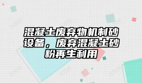 混凝土廢棄物機制砂設備，廢棄混凝土砂粉再生利用