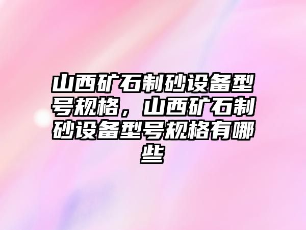 山西礦石制砂設備型號規格，山西礦石制砂設備型號規格有哪些