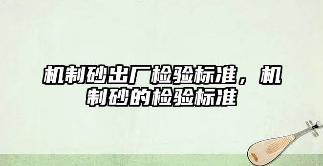 機制砂出廠檢驗標準，機制砂的檢驗標準