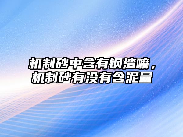 機制砂中含有鋼渣嘛，機制砂有沒有含泥量