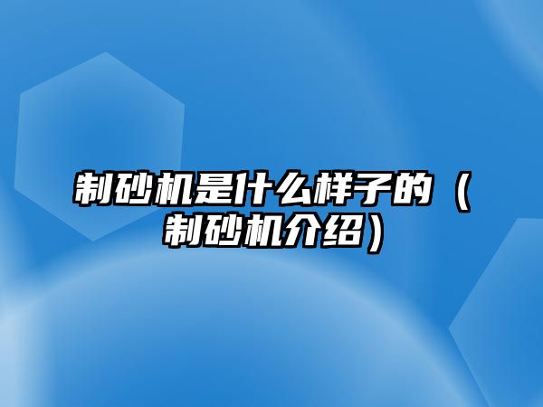 制砂機(jī)是什么樣子的（制砂機(jī)介紹）