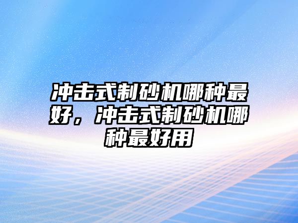 沖擊式制砂機哪種最好，沖擊式制砂機哪種最好用