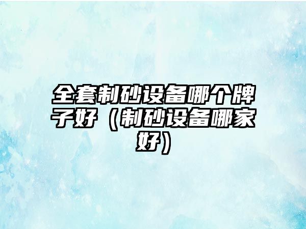 全套制砂設備哪個牌子好（制砂設備哪家好）