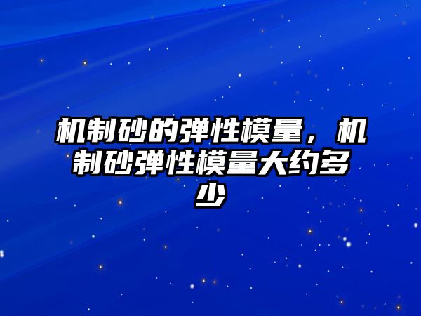 機制砂的彈性模量，機制砂彈性模量大約多少