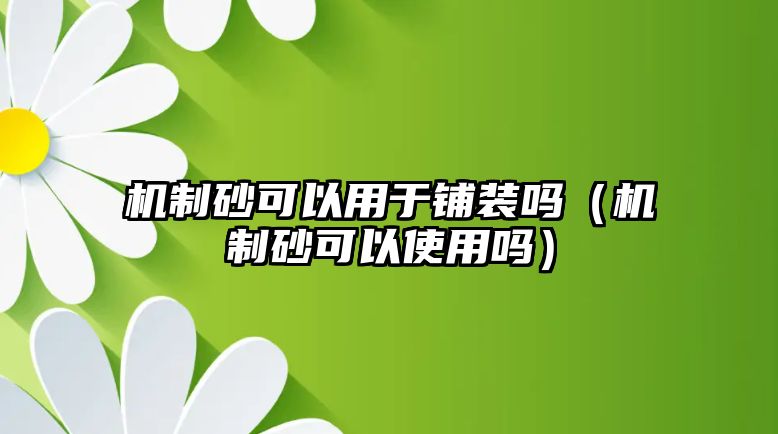 機制砂可以用于鋪裝嗎（機制砂可以使用嗎）