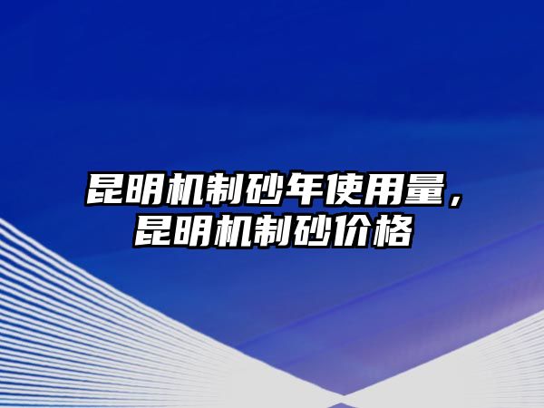 昆明機制砂年使用量，昆明機制砂價格