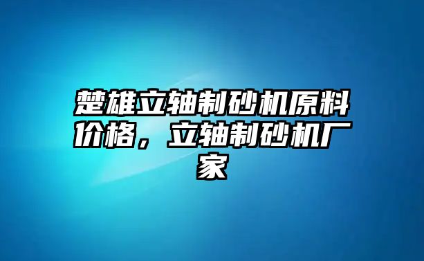 楚雄立軸制砂機原料價格，立軸制砂機廠家