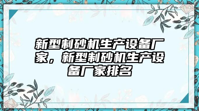 新型制砂機生產(chǎn)設(shè)備廠家，新型制砂機生產(chǎn)設(shè)備廠家排名