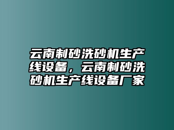 云南制砂洗砂機生產(chǎn)線設(shè)備，云南制砂洗砂機生產(chǎn)線設(shè)備廠家