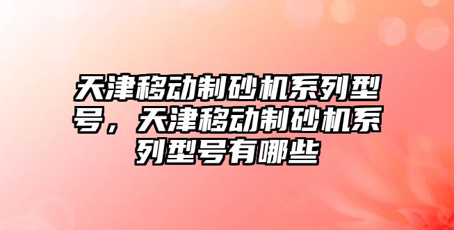 天津移動制砂機系列型號，天津移動制砂機系列型號有哪些