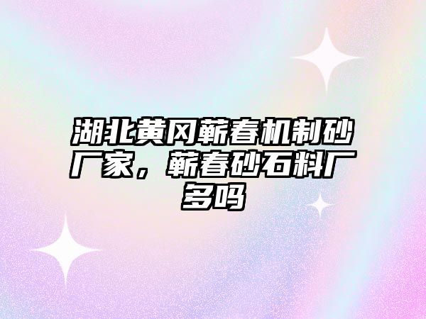 湖北黃岡蘄春機(jī)制砂廠家，蘄春砂石料廠多嗎