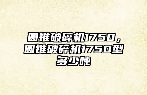 圓錐破碎機1750，圓錐破碎機1750型多少噸