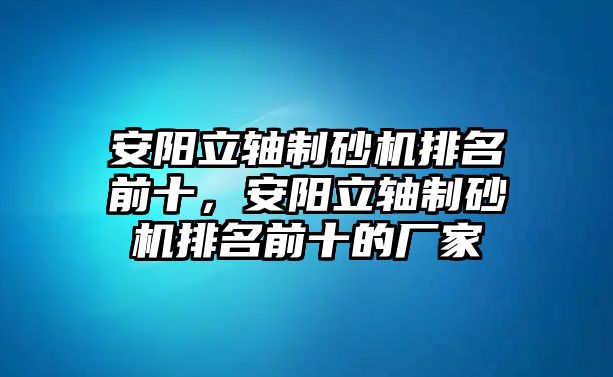 安陽立軸制砂機排名前十，安陽立軸制砂機排名前十的廠家