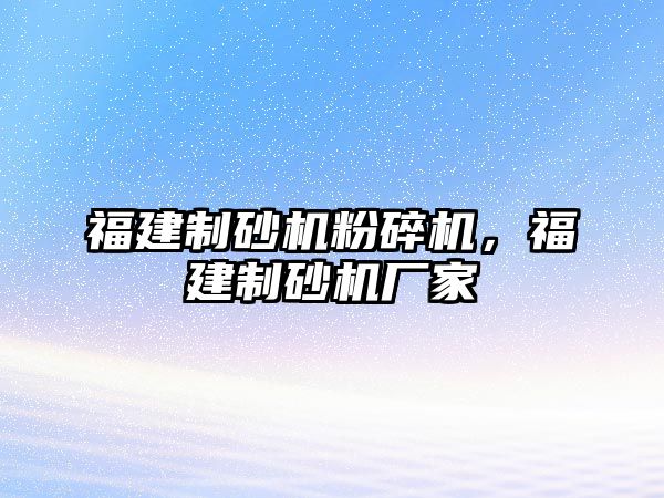 福建制砂機粉碎機，福建制砂機廠家