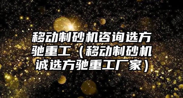 移動制砂機咨詢選方馳重工（移動制砂機誠選方馳重工廠家）