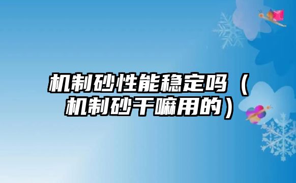 機制砂性能穩定嗎（機制砂干嘛用的）