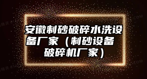 安徽制砂破碎水洗設備廠家（制砂設備 破碎機廠家）