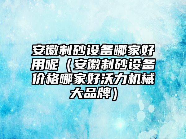 安徽制砂設備哪家好用呢（安徽制砂設備價格哪家好沃力機械大品牌）