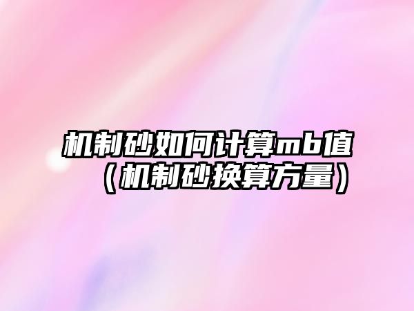 機制砂如何計算mb值（機制砂換算方量）