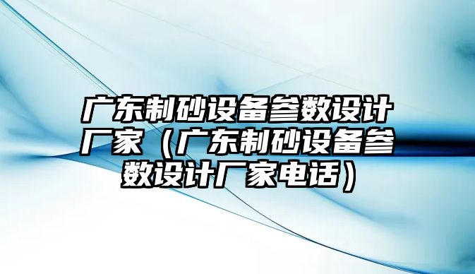 廣東制砂設備參數設計廠家（廣東制砂設備參數設計廠家電話）