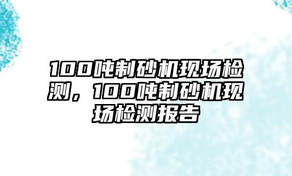 100噸制砂機現場檢測，100噸制砂機現場檢測報告