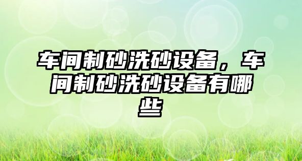 車間制砂洗砂設(shè)備，車間制砂洗砂設(shè)備有哪些