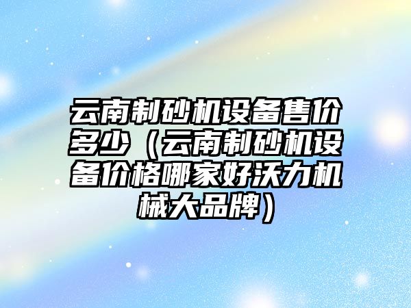 云南制砂機設備售價多少（云南制砂機設備價格哪家好沃力機械大品牌）